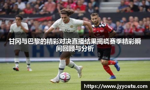 甘冈与巴黎的精彩对决直播结果揭晓赛季精彩瞬间回顾与分析