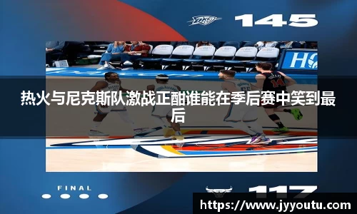 热火与尼克斯队激战正酣谁能在季后赛中笑到最后