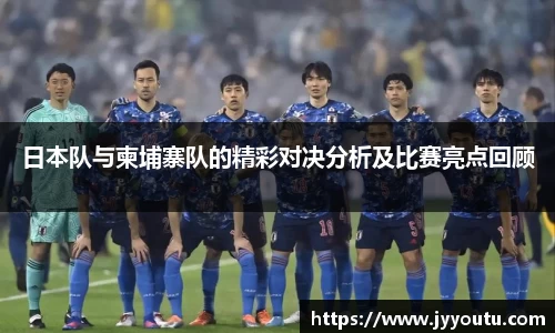 日本队与柬埔寨队的精彩对决分析及比赛亮点回顾